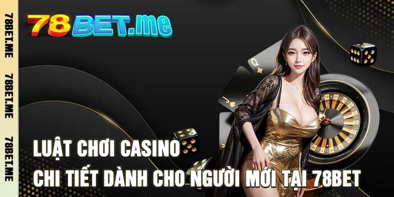 Luật Chơi Casino - Chi Tiết Dành Cho Người Mới Tại 78Bet